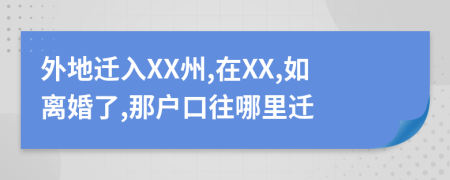 外地迁入XX州,在XX,如离婚了,那户口往哪里迁