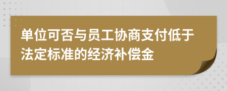 单位可否与员工协商支付低于法定标准的经济补偿金