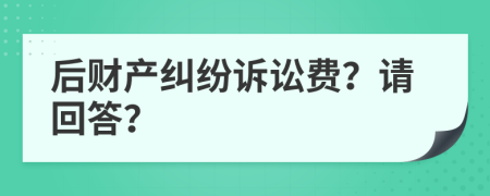 后财产纠纷诉讼费？请回答？