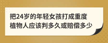 把24岁的年轻女孩打成重度植物人应该判多久或赔偿多少