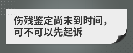 伤残鉴定尚未到时间，可不可以先起诉