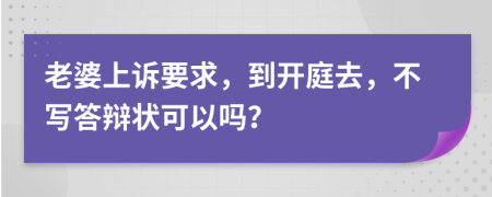 老婆上诉要求，到开庭去，不写答辩状可以吗？