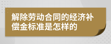 解除劳动合同的经济补偿金标准是怎样的