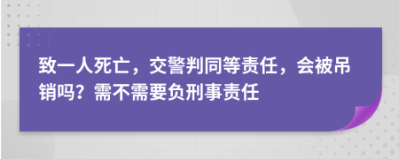 致一人死亡，交警判同等责任，会被吊销吗？需不需要负刑事责任
