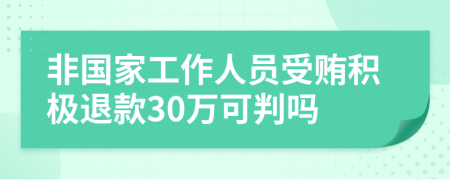 非国家工作人员受贿积极退款30万可判吗