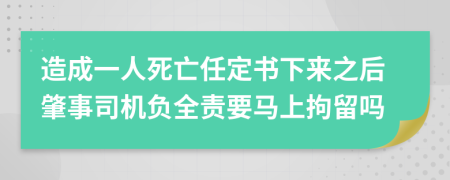 造成一人死亡任定书下来之后肇事司机负全责要马上拘留吗