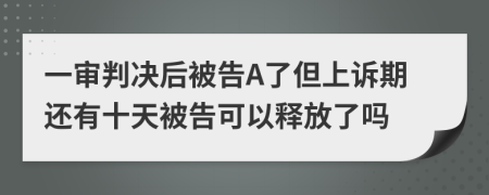 一审判决后被告A了但上诉期还有十天被告可以释放了吗