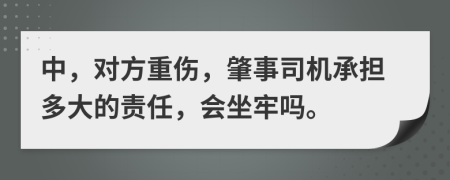 中，对方重伤，肇事司机承担多大的责任，会坐牢吗。