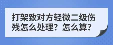 打架致对方轻微二级伤残怎么处理？怎么算？