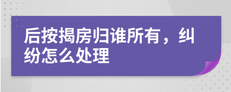 后按揭房归谁所有，纠纷怎么处理