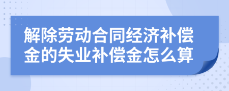 解除劳动合同经济补偿金的失业补偿金怎么算