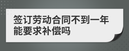 签订劳动合同不到一年能要求补偿吗