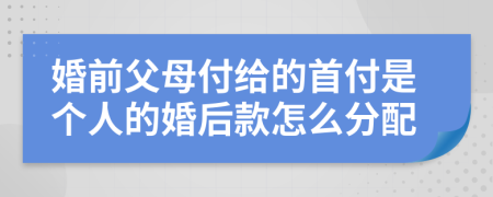 婚前父母付给的首付是个人的婚后款怎么分配