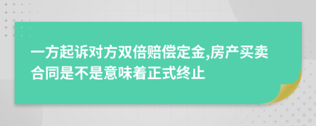 一方起诉对方双倍赔偿定金,房产买卖合同是不是意味着正式终止