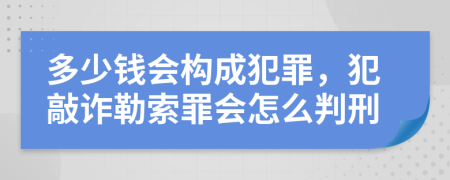 多少钱会构成犯罪，犯敲诈勒索罪会怎么判刑