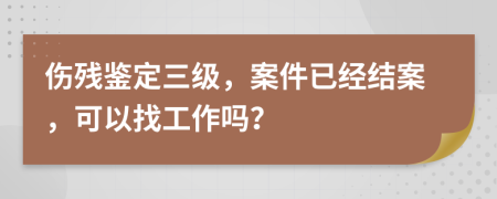 伤残鉴定三级，案件已经结案，可以找工作吗？