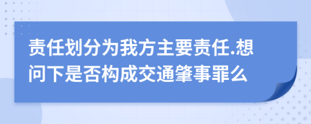 责任划分为我方主要责任.想问下是否构成交通肇事罪么