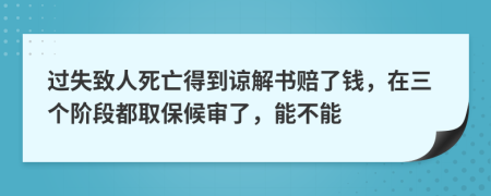 过失致人死亡得到谅解书赔了钱，在三个阶段都取保候审了，能不能