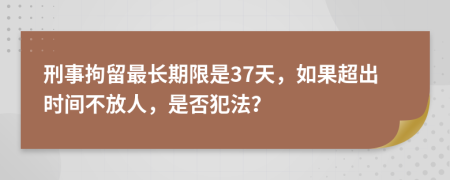 刑事拘留最长期限是37天，如果超出时间不放人，是否犯法？