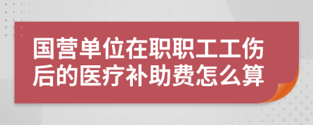 国营单位在职职工工伤后的医疗补助费怎么算