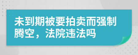 未到期被要拍卖而强制腾空，法院违法吗