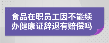 食品在职员工因不能续办健康证辞退有赔偿吗