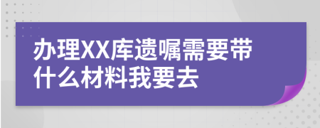 办理XX库遗嘱需要带什么材料我要去