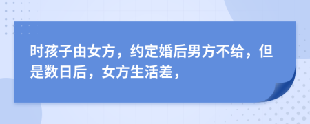 时孩子由女方，约定婚后男方不给，但是数日后，女方生活差，