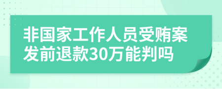 非国家工作人员受贿案发前退款30万能判吗