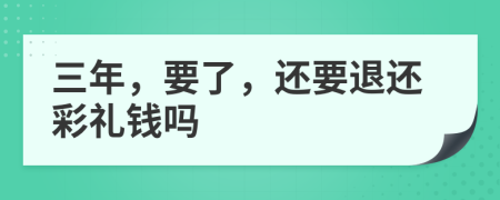 三年，要了，还要退还彩礼钱吗