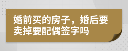 婚前买的房子，婚后要卖掉要配偶签字吗