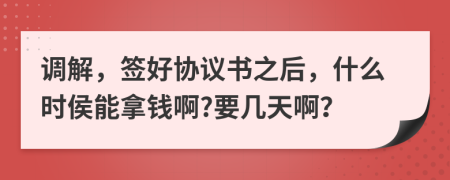 调解，签好协议书之后，什么时侯能拿钱啊?要几天啊？