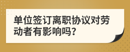 单位签订离职协议对劳动者有影响吗？