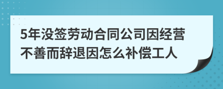 5年没签劳动合同公司因经营不善而辞退因怎么补偿工人