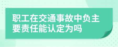 职工在交通事故中负主要责任能认定为吗