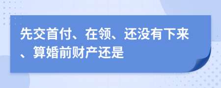 先交首付、在领、还没有下来、算婚前财产还是