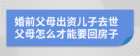 婚前父母出资儿子去世父母怎么才能要回房子