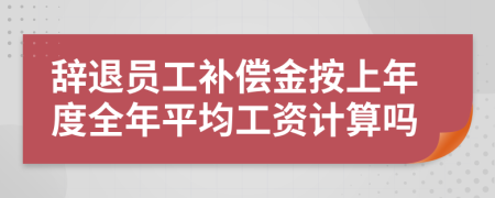 辞退员工补偿金按上年度全年平均工资计算吗