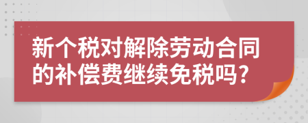 新个税对解除劳动合同的补偿费继续免税吗?