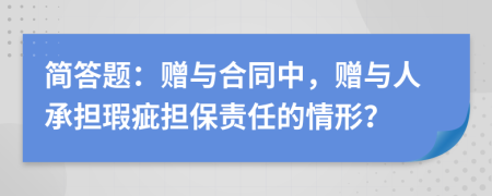 简答题：赠与合同中，赠与人承担瑕疵担保责任的情形？