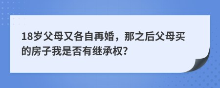 18岁父母又各自再婚，那之后父母买的房子我是否有继承权？