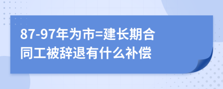 87-97年为市=建长期合同工被辞退有什么补偿