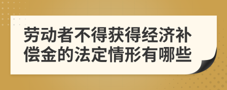 劳动者不得获得经济补偿金的法定情形有哪些