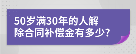 50岁满30年的人解除合同补偿金有多少?