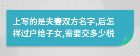 上写的是夫妻双方名字,后怎样过户给子女,需要交多少税