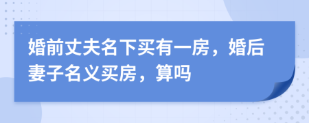 婚前丈夫名下买有一房，婚后妻子名义买房，算吗