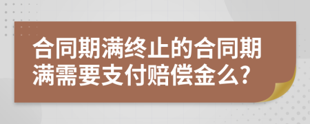 合同期满终止的合同期满需要支付赔偿金么?