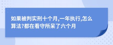 如果被判实刑十个月,一年执行,怎么算法?都在看守所呆了六个月