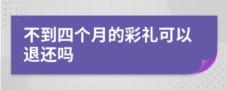 不到四个月的彩礼可以退还吗