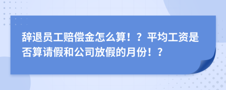 辞退员工赔偿金怎么算！？平均工资是否算请假和公司放假的月份！？